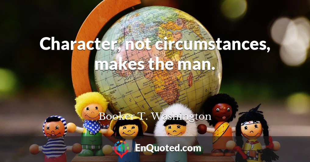 Character, not circumstances, makes the man.