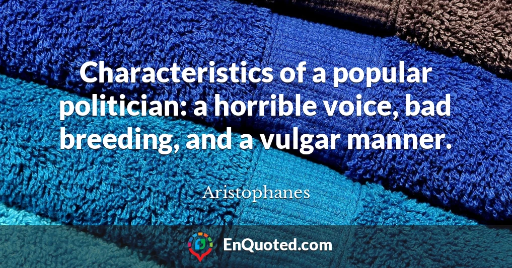 Characteristics of a popular politician: a horrible voice, bad breeding, and a vulgar manner.