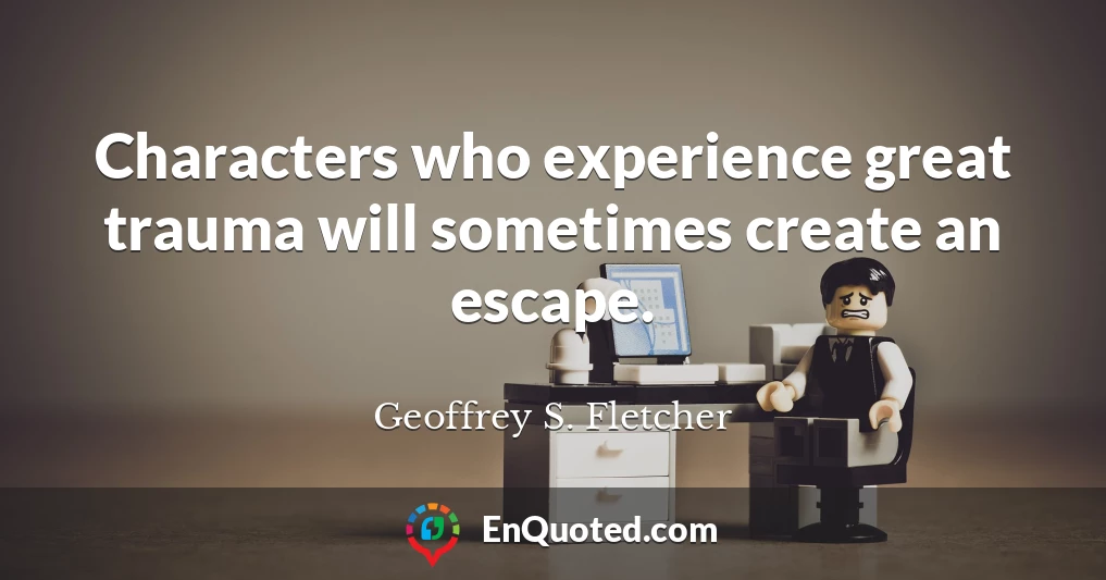 Characters who experience great trauma will sometimes create an escape.