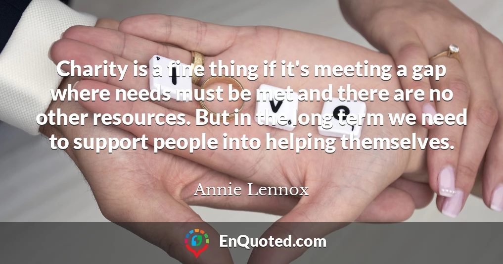 Charity is a fine thing if it's meeting a gap where needs must be met and there are no other resources. But in the long term we need to support people into helping themselves.