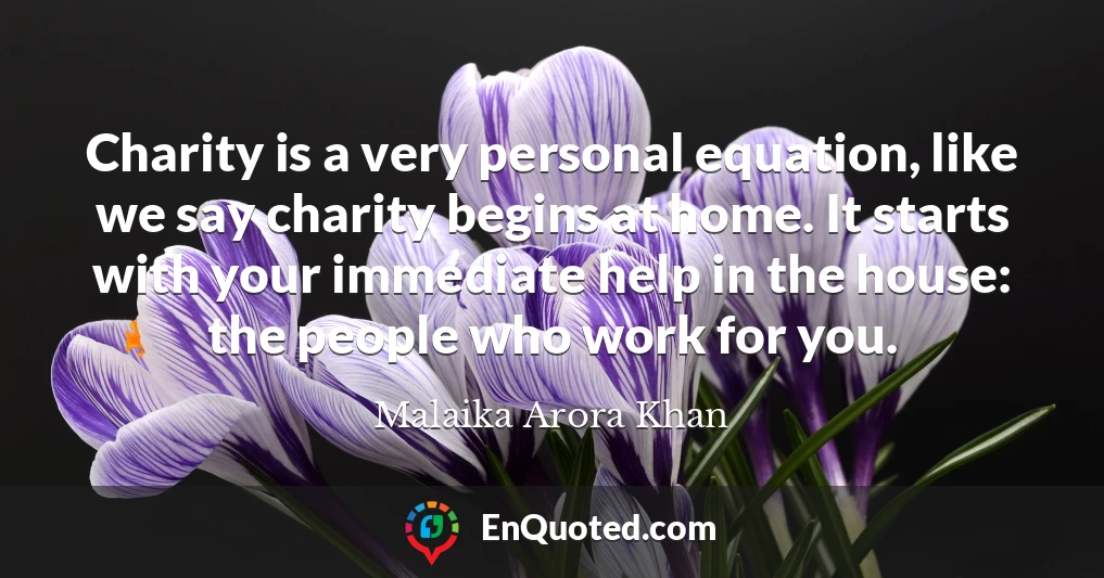 Charity is a very personal equation, like we say charity begins at home. It starts with your immediate help in the house: the people who work for you.