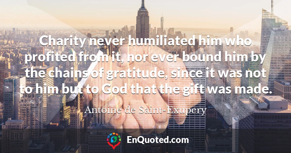 Charity never humiliated him who profited from it, nor ever bound him by the chains of gratitude, since it was not to him but to God that the gift was made.