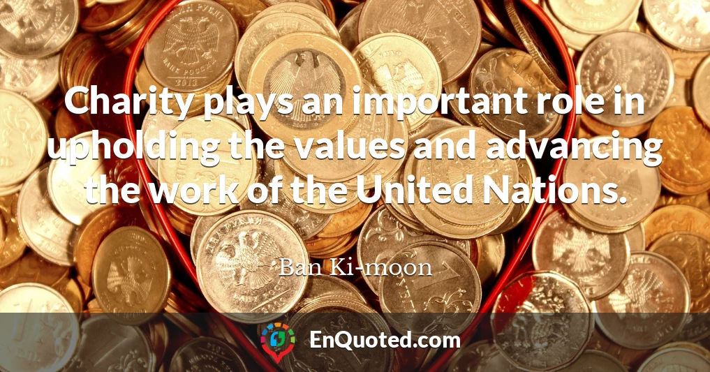 Charity plays an important role in upholding the values and advancing the work of the United Nations.