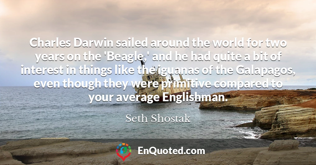 Charles Darwin sailed around the world for two years on the 'Beagle,' and he had quite a bit of interest in things like the iguanas of the Galapagos, even though they were primitive compared to your average Englishman.