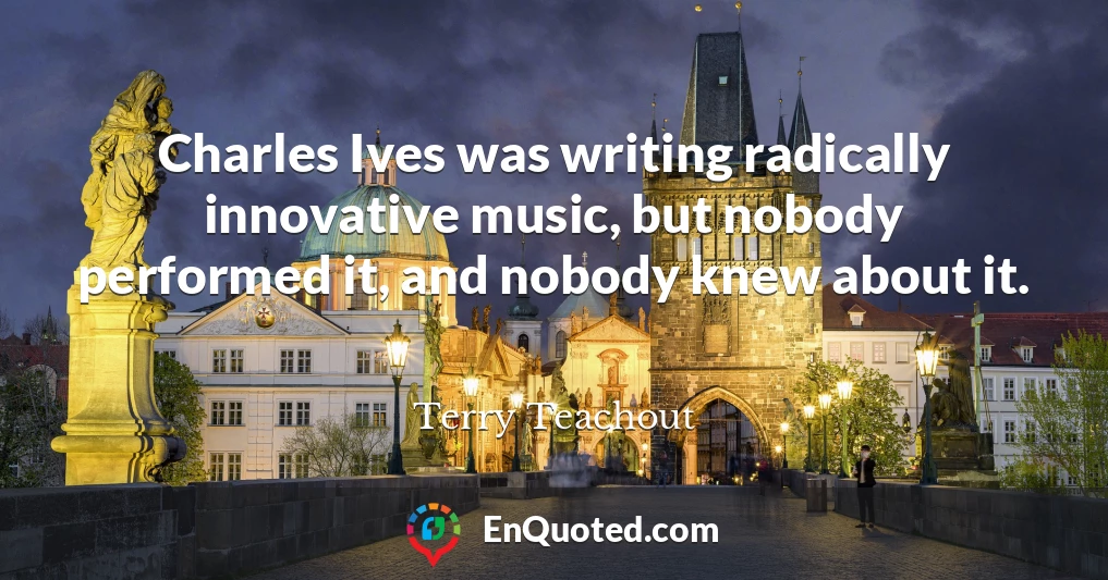 Charles Ives was writing radically innovative music, but nobody performed it, and nobody knew about it.