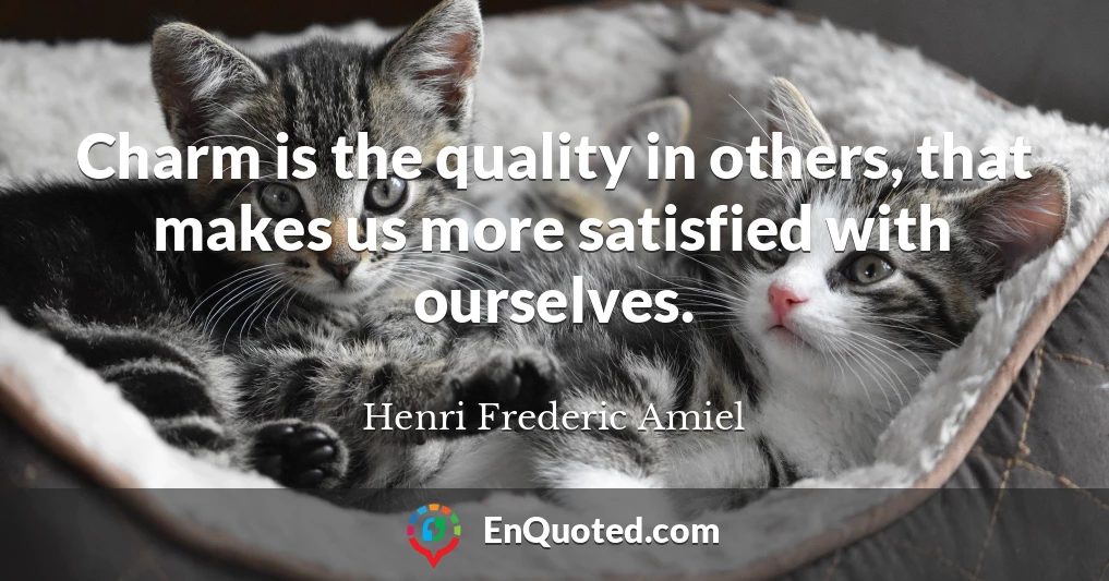 Charm is the quality in others, that makes us more satisfied with ourselves.