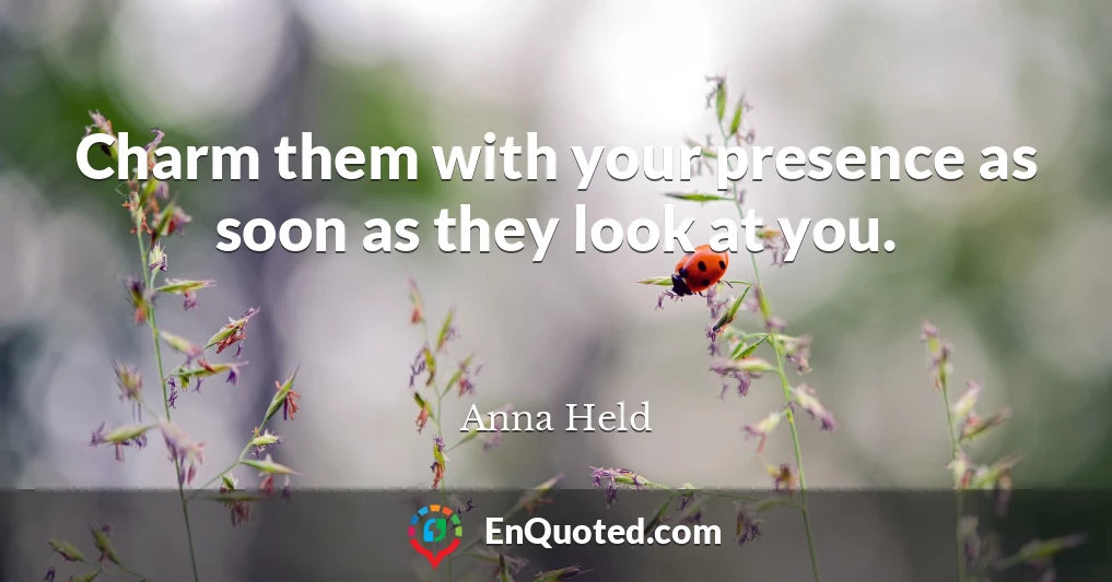 Charm them with your presence as soon as they look at you.