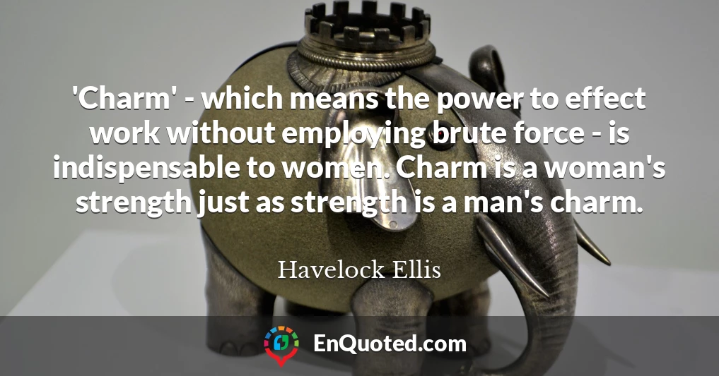 'Charm' - which means the power to effect work without employing brute force - is indispensable to women. Charm is a woman's strength just as strength is a man's charm.