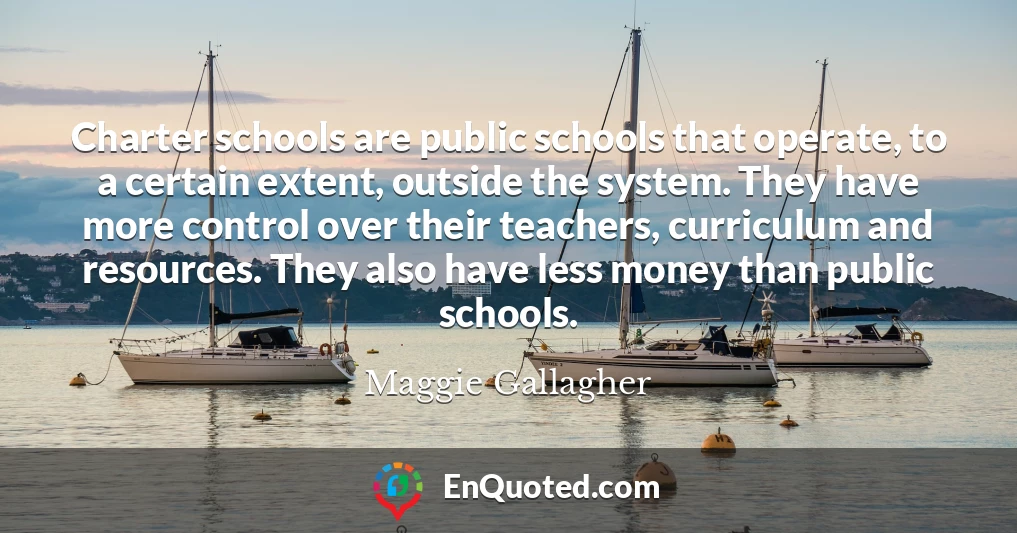 Charter schools are public schools that operate, to a certain extent, outside the system. They have more control over their teachers, curriculum and resources. They also have less money than public schools.
