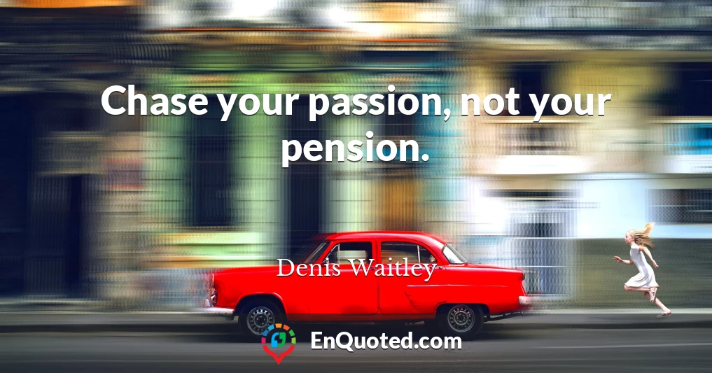 Chase your passion, not your pension.