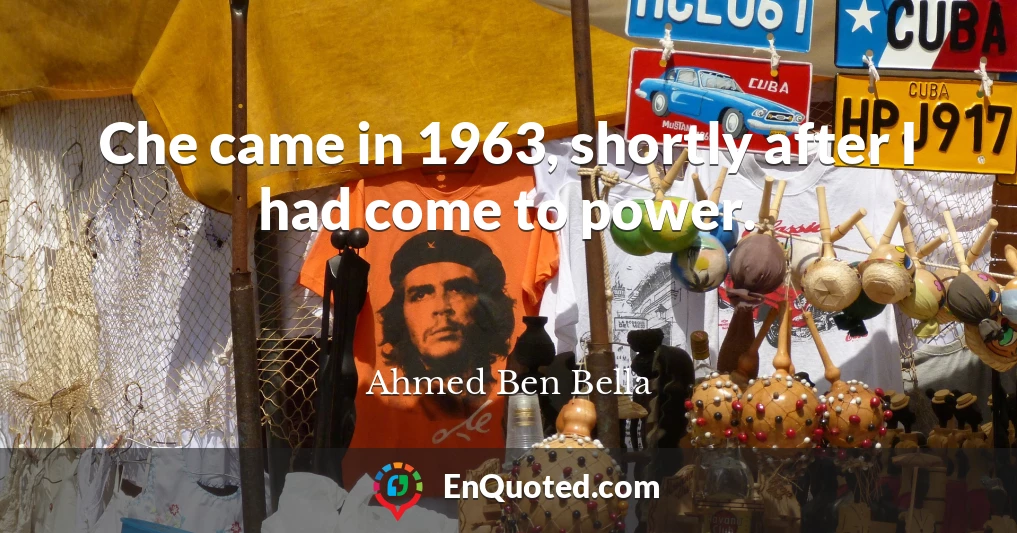 Che came in 1963, shortly after I had come to power.