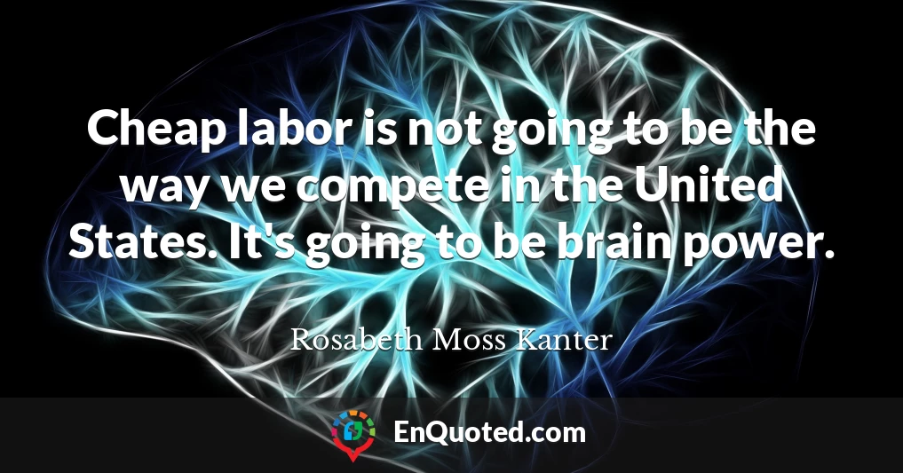 Cheap labor is not going to be the way we compete in the United States. It's going to be brain power.
