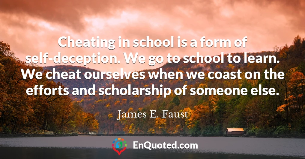 Cheating in school is a form of self-deception. We go to school to learn. We cheat ourselves when we coast on the efforts and scholarship of someone else.