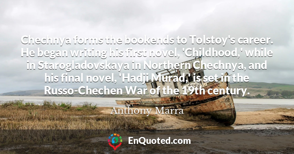 Chechnya forms the bookends to Tolstoy's career. He began writing his first novel, 'Childhood,' while in Starogladovskaya in Northern Chechnya, and his final novel, 'Hadji Murad,' is set in the Russo-Chechen War of the 19th century.