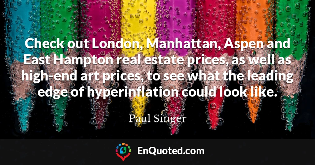 Check out London, Manhattan, Aspen and East Hampton real estate prices, as well as high-end art prices, to see what the leading edge of hyperinflation could look like.