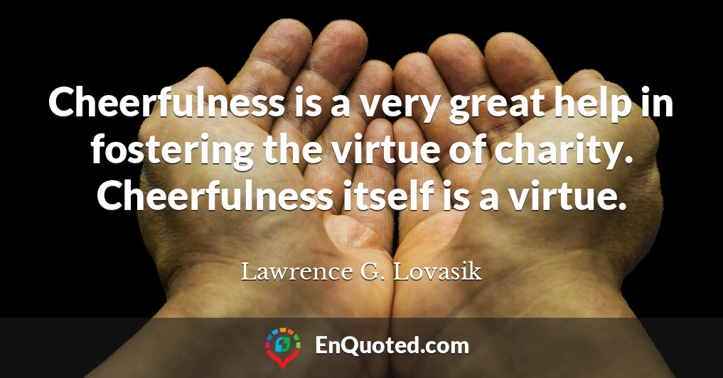 Cheerfulness is a very great help in fostering the virtue of charity. Cheerfulness itself is a virtue.