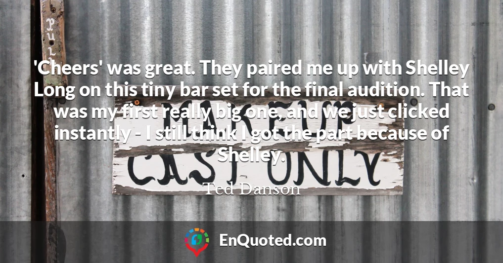 'Cheers' was great. They paired me up with Shelley Long on this tiny bar set for the final audition. That was my first really big one, and we just clicked instantly - I still think I got the part because of Shelley.