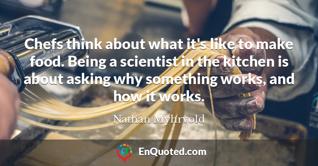 Chefs think about what it's like to make food. Being a scientist in the kitchen is about asking why something works, and how it works.