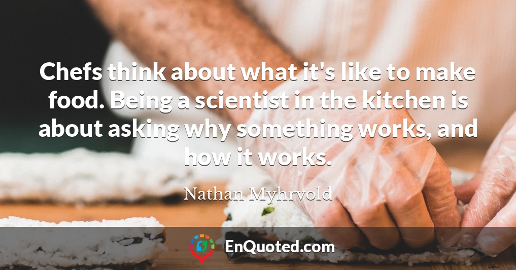 Chefs think about what it's like to make food. Being a scientist in the kitchen is about asking why something works, and how it works.