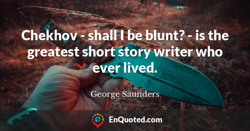 Chekhov - shall I be blunt? - is the greatest short story writer who ever lived.