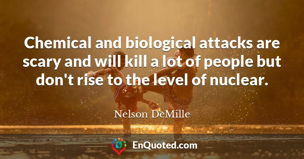 Chemical and biological attacks are scary and will kill a lot of people but don't rise to the level of nuclear.