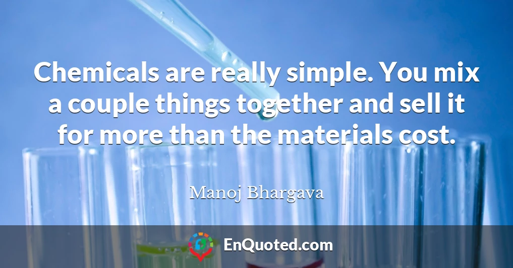 Chemicals are really simple. You mix a couple things together and sell it for more than the materials cost.