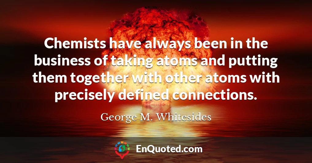 Chemists have always been in the business of taking atoms and putting them together with other atoms with precisely defined connections.