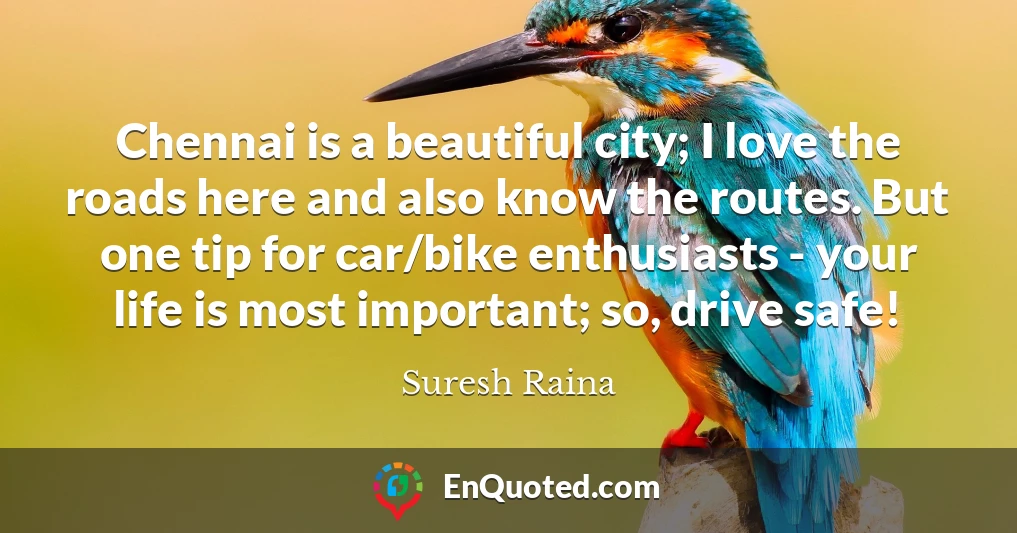 Chennai is a beautiful city; I love the roads here and also know the routes. But one tip for car/bike enthusiasts - your life is most important; so, drive safe!
