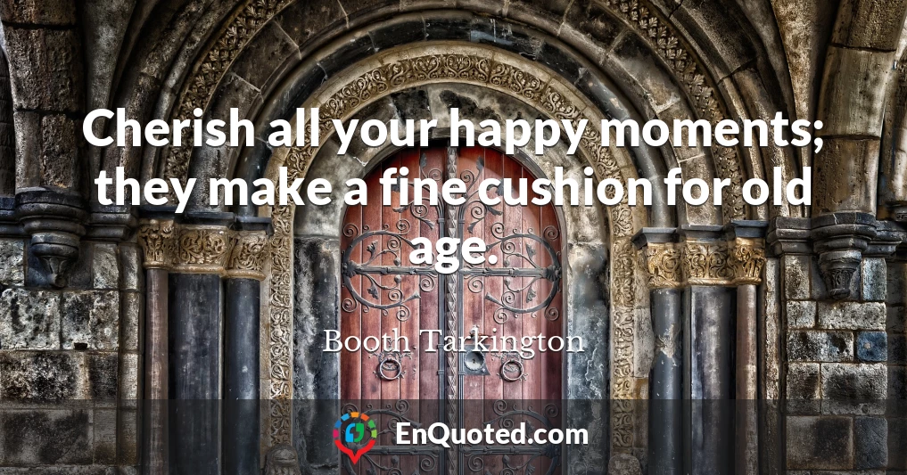 Cherish all your happy moments; they make a fine cushion for old age.