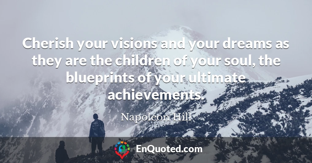 Cherish your visions and your dreams as they are the children of your soul, the blueprints of your ultimate achievements.