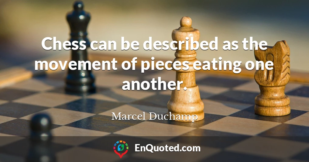 Chess can be described as the movement of pieces eating one another.