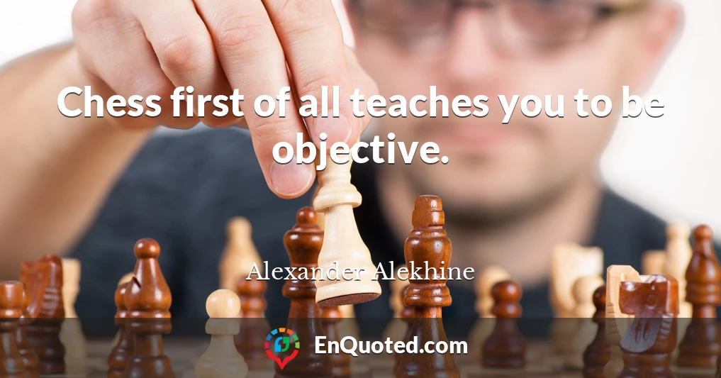 Chess first of all teaches you to be objective.