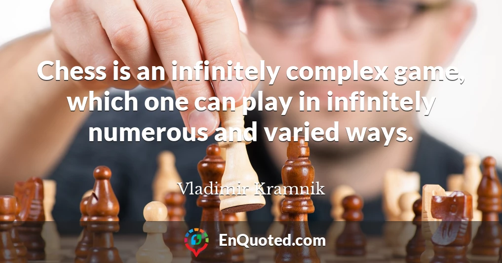 Chess is an infinitely complex game, which one can play in infinitely numerous and varied ways.