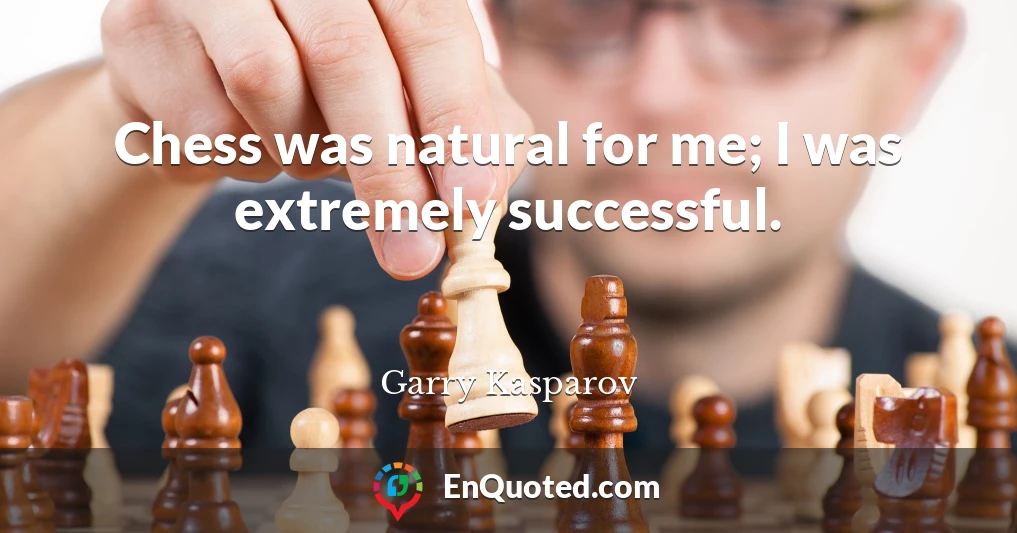 Chess was natural for me; I was extremely successful.