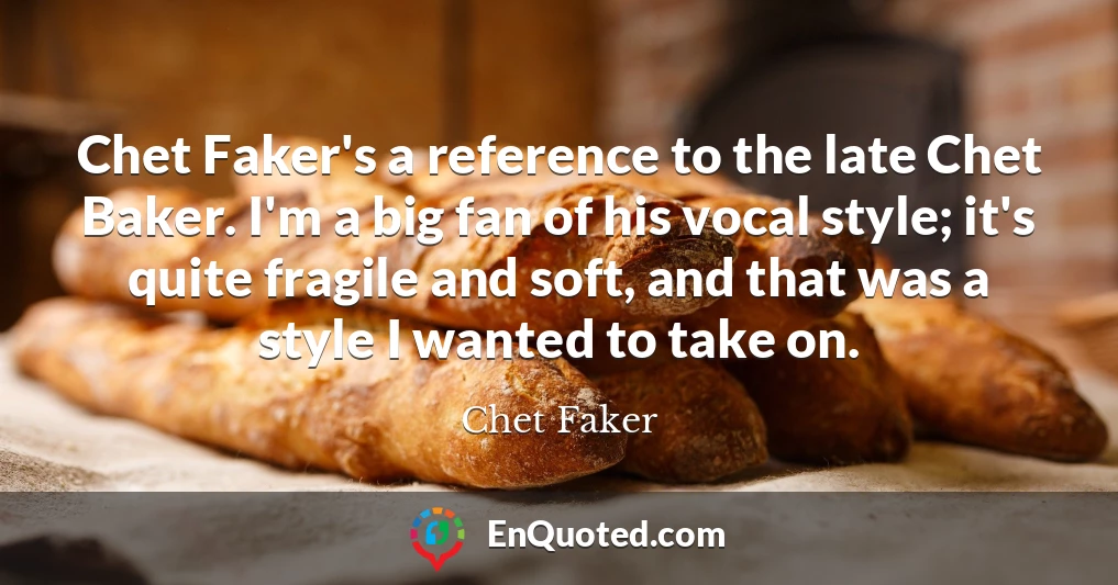 Chet Faker's a reference to the late Chet Baker. I'm a big fan of his vocal style; it's quite fragile and soft, and that was a style I wanted to take on.