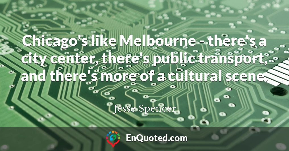 Chicago's like Melbourne - there's a city center, there's public transport, and there's more of a cultural scene.