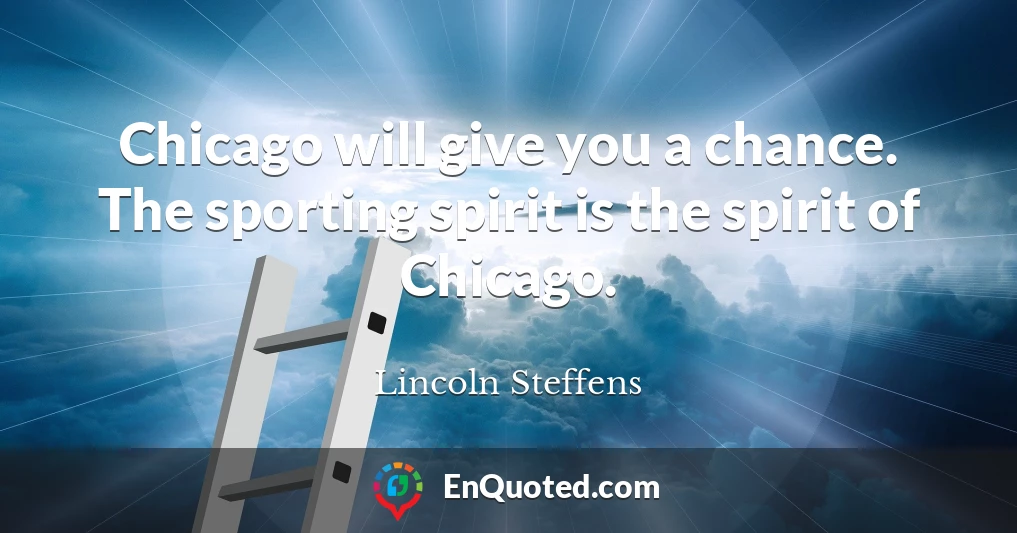 Chicago will give you a chance. The sporting spirit is the spirit of Chicago.