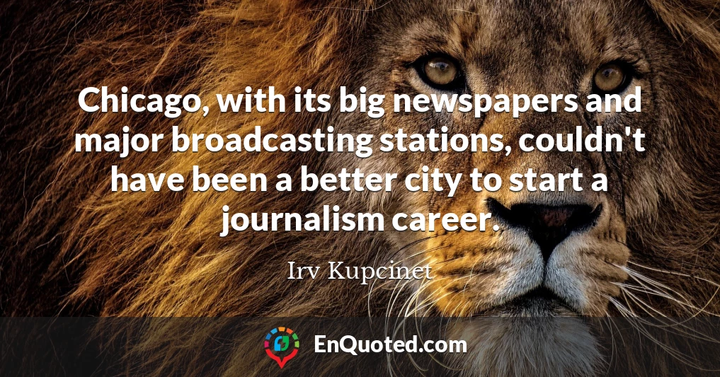 Chicago, with its big newspapers and major broadcasting stations, couldn't have been a better city to start a journalism career.