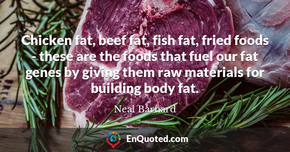 Chicken fat, beef fat, fish fat, fried foods - these are the foods that fuel our fat genes by giving them raw materials for building body fat.
