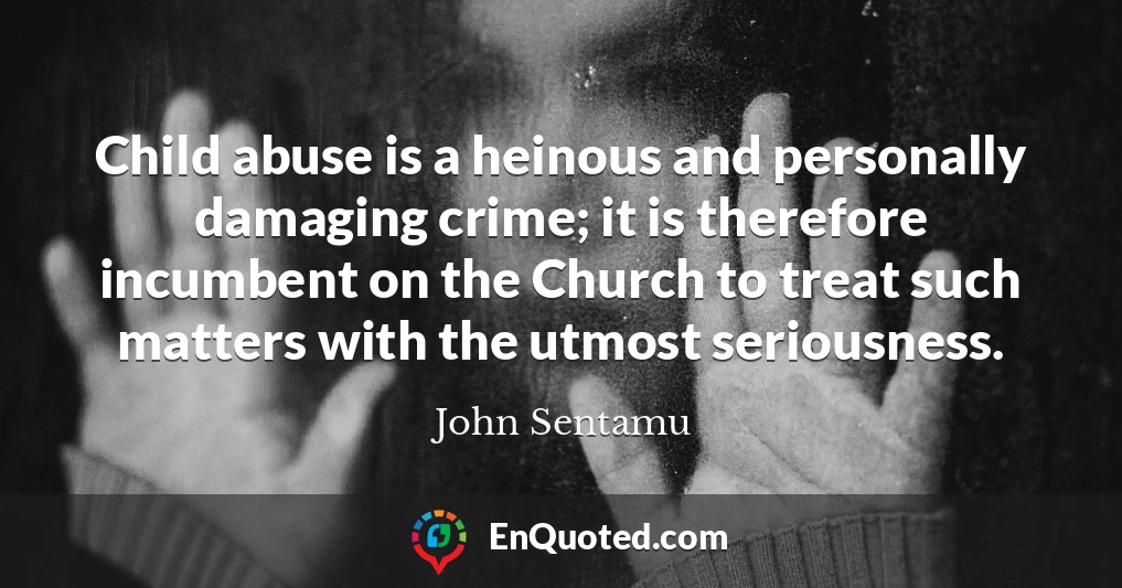 Child abuse is a heinous and personally damaging crime; it is therefore incumbent on the Church to treat such matters with the utmost seriousness.