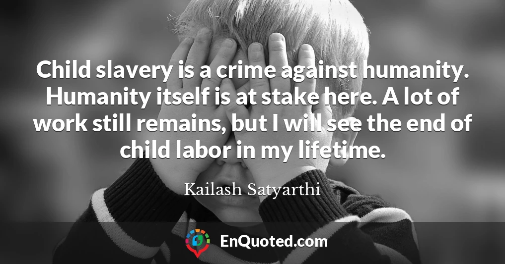 Child slavery is a crime against humanity. Humanity itself is at stake here. A lot of work still remains, but I will see the end of child labor in my lifetime.