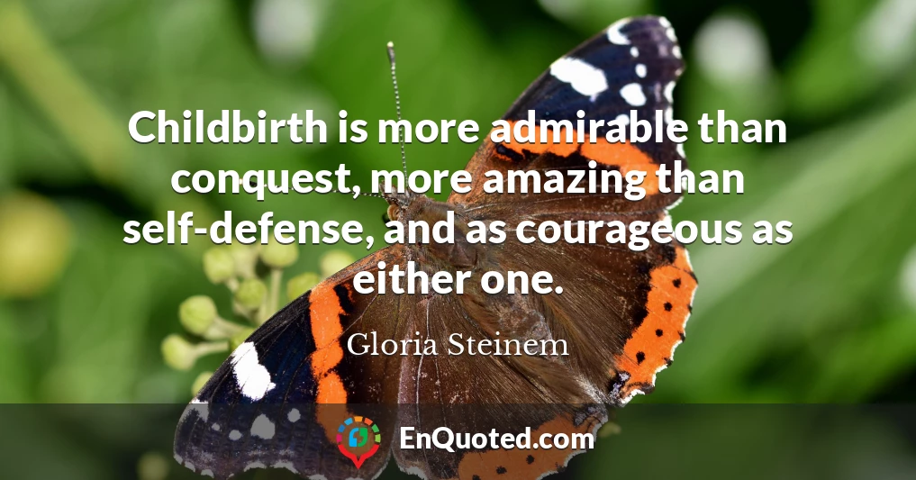 Childbirth is more admirable than conquest, more amazing than self-defense, and as courageous as either one.