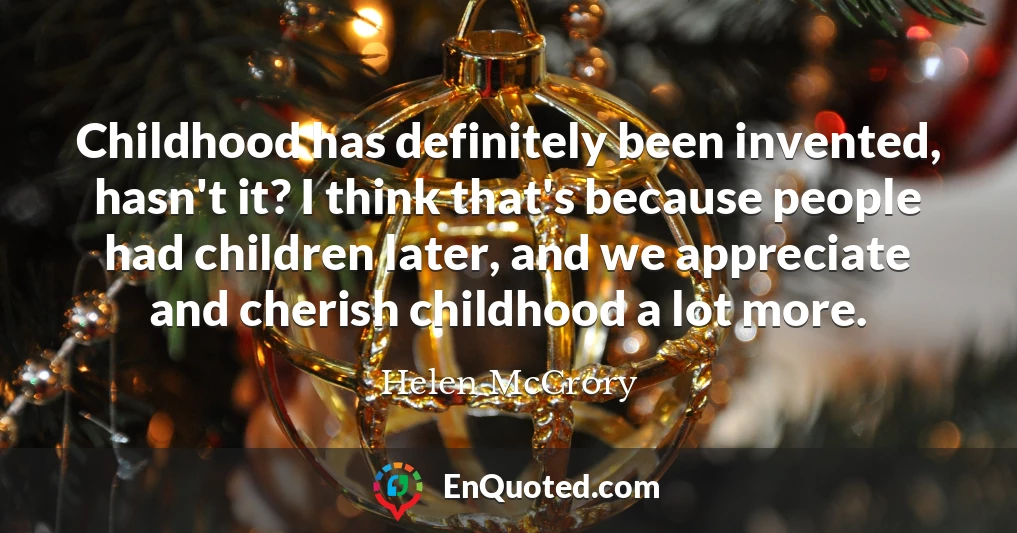Childhood has definitely been invented, hasn't it? I think that's because people had children later, and we appreciate and cherish childhood a lot more.