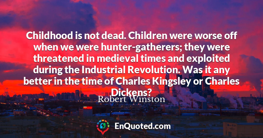 Childhood is not dead. Children were worse off when we were hunter-gatherers; they were threatened in medieval times and exploited during the Industrial Revolution. Was it any better in the time of Charles Kingsley or Charles Dickens?