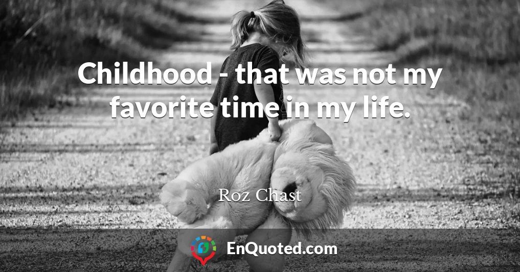 Childhood - that was not my favorite time in my life.