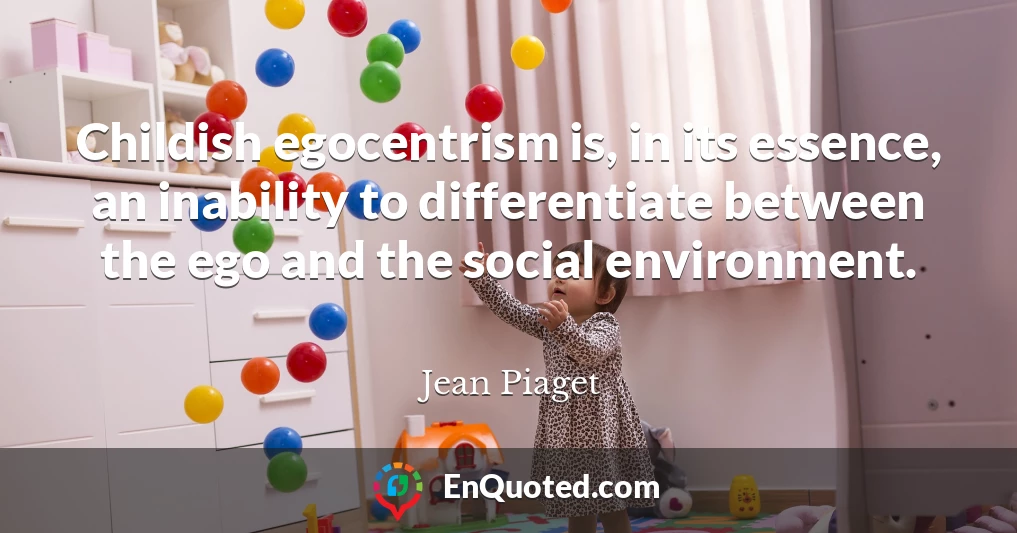 Childish egocentrism is, in its essence, an inability to differentiate between the ego and the social environment.