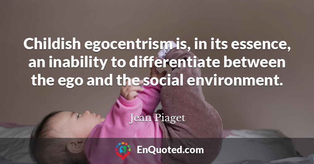 Jean Piaget quote Childish egocentrism is in its essence an