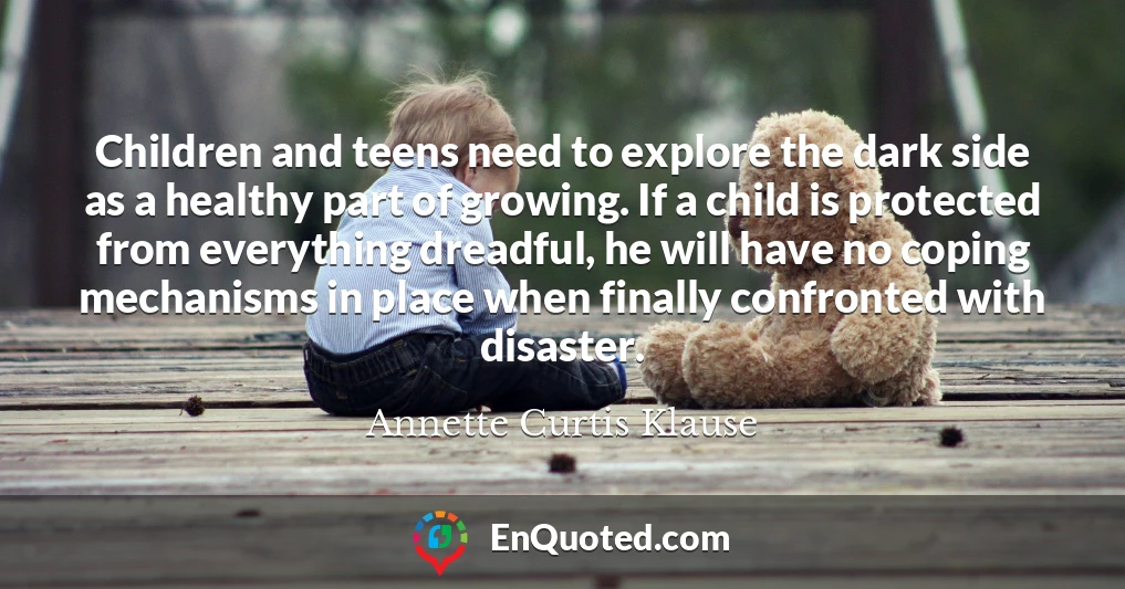 Children and teens need to explore the dark side as a healthy part of growing. If a child is protected from everything dreadful, he will have no coping mechanisms in place when finally confronted with disaster.