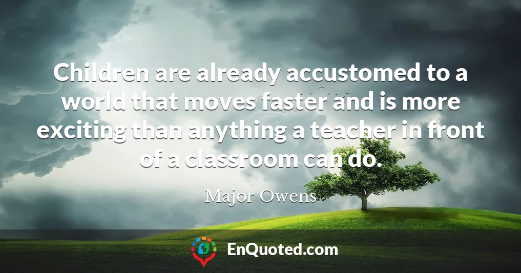 Children are already accustomed to a world that moves faster and is more exciting than anything a teacher in front of a classroom can do.