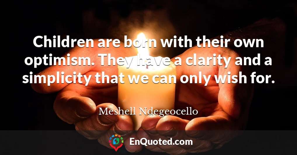 Children are born with their own optimism. They have a clarity and a simplicity that we can only wish for.